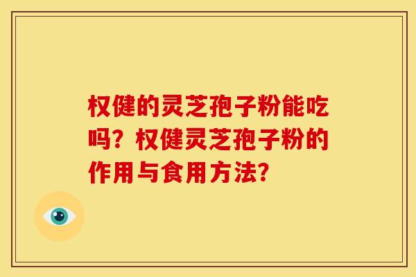 权健的灵芝孢子粉能吃吗?权健灵芝孢子粉的作用与食用方法?