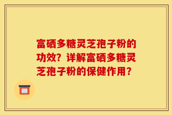 富硒多糖灵芝孢子粉的功效?详解富硒多糖灵芝孢子粉的保健作用?