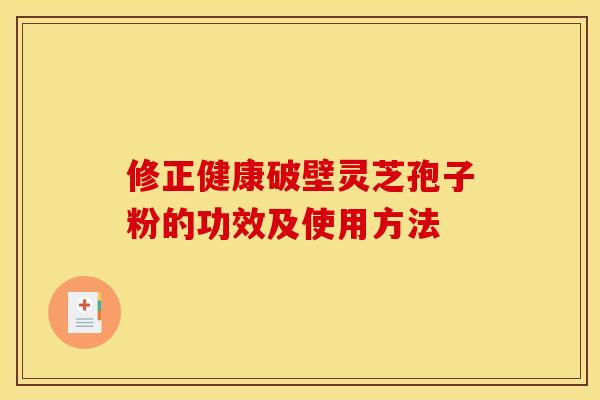 修正健康破壁灵芝孢子粉的功效及使用方法