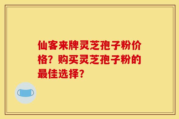 仙客来牌灵芝孢子粉价格？购买灵芝孢子粉的最佳选择？