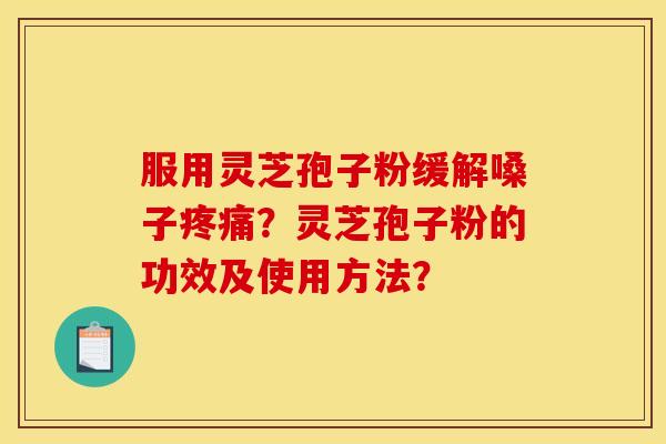 服用灵芝孢子粉缓解嗓子疼痛？灵芝孢子粉的功效及使用方法？