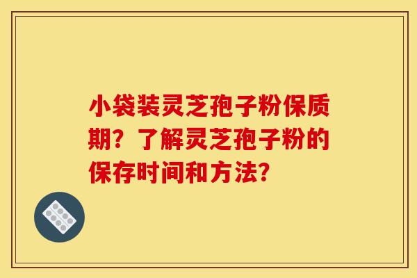 小袋装灵芝孢子粉保质期?了解灵芝孢子粉的保存时间和方法?