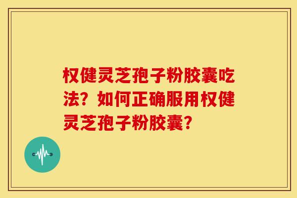 权健灵芝孢子粉胶囊吃法?如何正确服用权健灵芝孢子粉胶囊?