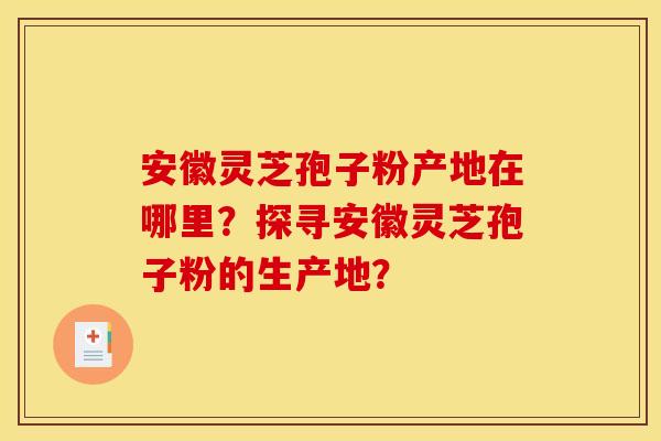 安徽灵芝孢子粉产地在哪里？探寻安徽灵芝孢子粉的生产地？