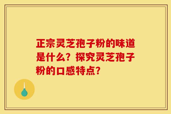 正宗灵芝孢子粉的味道是什么?探究灵芝孢子粉的口感特点?