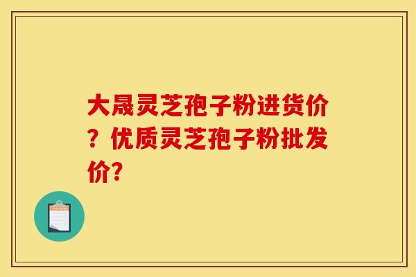 大晟灵芝孢子粉进货价？优质灵芝孢子粉批发价？