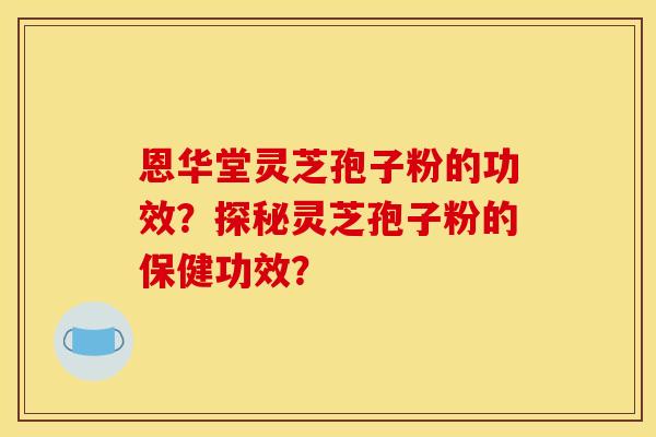 恩华堂灵芝孢子粉的功效?探秘灵芝孢子粉的保健功效?