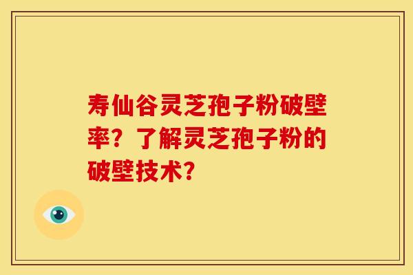 寿仙谷灵芝孢子粉破壁率?了解灵芝孢子粉的破壁技术?