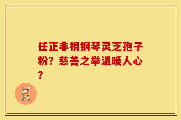 任正非捐钢琴灵芝孢子粉？慈善之举温暖人心？