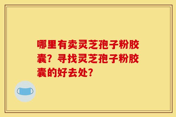哪里有卖灵芝孢子粉胶囊？寻找灵芝孢子粉胶囊的好去处？