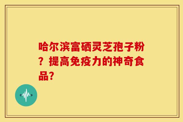 哈尔滨富硒灵芝孢子粉?提高免疫力的神奇食品?