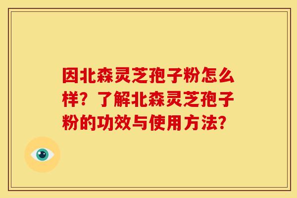 因北森灵芝孢子粉怎么样?了解北森灵芝孢子粉的功效与使用方法?
