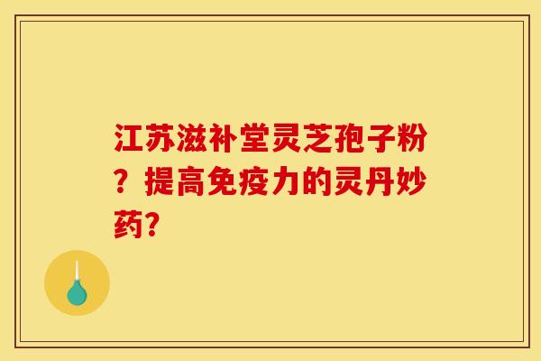 江苏滋补堂灵芝孢子粉?提高免疫力的灵丹妙药?