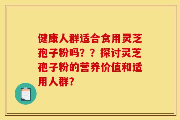 健康人群适合食用灵芝孢子粉吗??探讨灵芝孢子粉的营养价值和适用人群?