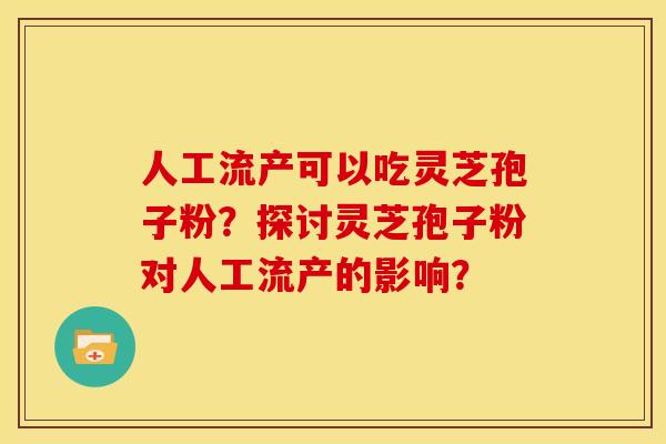 人工流产可以吃灵芝孢子粉?探讨灵芝孢子粉对人工流产的影响?
