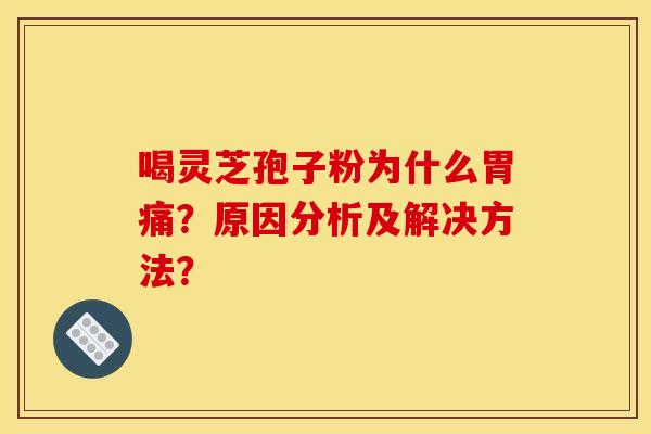 喝灵芝孢子粉为什么胃痛?原因分析及解决方法?