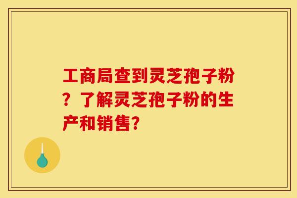 工商局查到灵芝孢子粉?了解灵芝孢子粉的生产和销售?