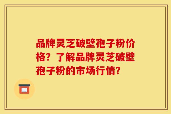 品牌灵芝破壁孢子粉价格?了解品牌灵芝破壁孢子粉的市场行情?