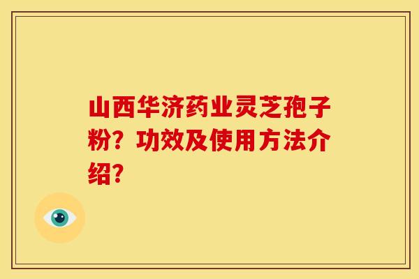 山西华济药业灵芝孢子粉?功效及使用方法介绍?