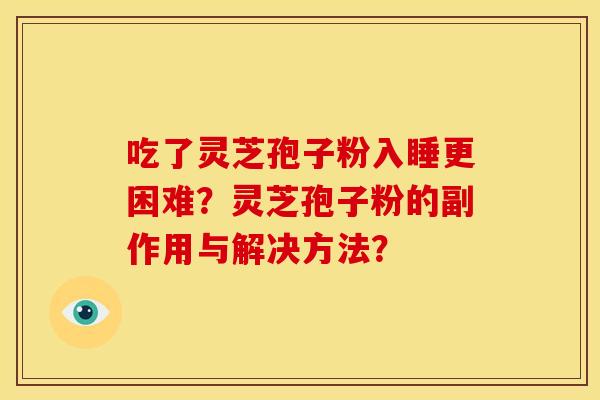 吃了灵芝孢子粉入睡更困难?灵芝孢子粉的副作用与解决方法?