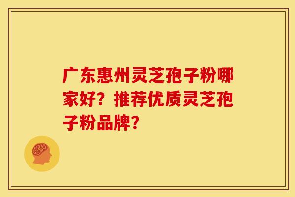 广东惠州灵芝孢子粉哪家好?推荐优质灵芝孢子粉品牌?