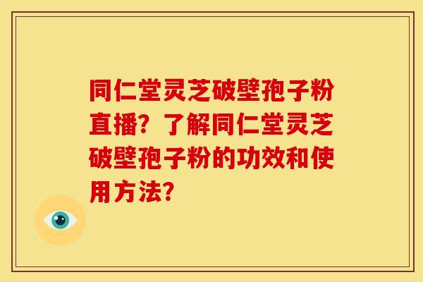 同仁堂灵芝破壁孢子粉直播？了解同仁堂灵芝破壁孢子粉的功效和使用方法？