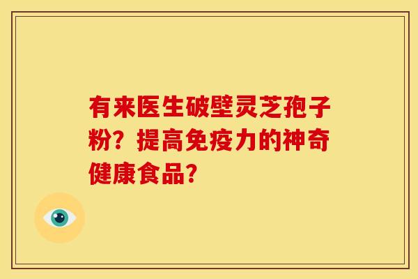 有来医生破壁灵芝孢子粉?提高免疫力的神奇健康食品?