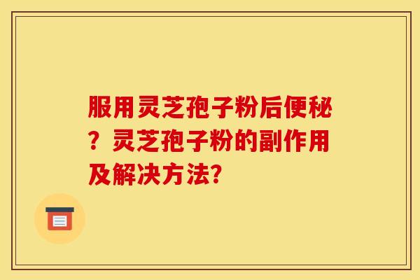 服用灵芝孢子粉后便秘?灵芝孢子粉的副作用及解决方法?