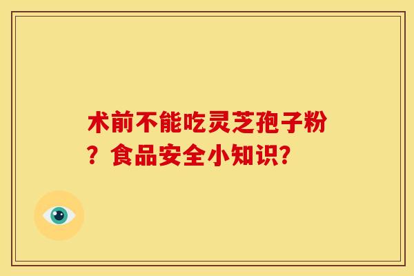术前不能吃灵芝孢子粉？食品安全小知识？