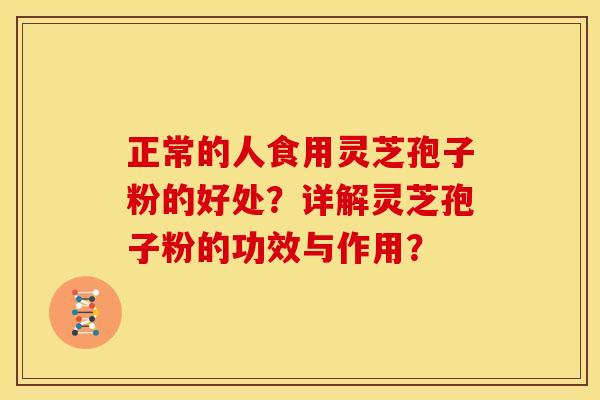 正常的人食用灵芝孢子粉的好处?详解灵芝孢子粉的功效与作用?