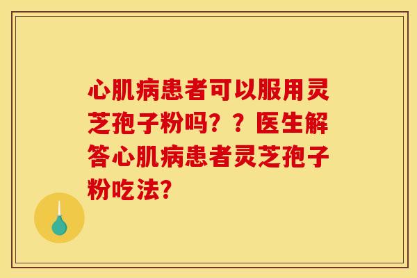 心肌病患者可以服用灵芝孢子粉吗??医生解答心肌病患者灵芝孢子粉吃法?