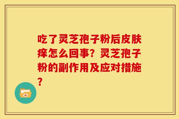 吃了灵芝孢子粉后皮肤痒怎么回事?灵芝孢子粉的副作用及应对措施?