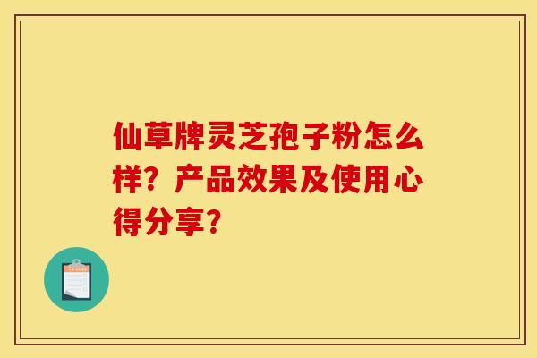 仙草牌灵芝孢子粉怎么样?产品效果及使用心得分享?