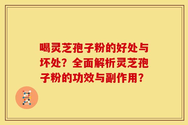 喝灵芝孢子粉的好处与坏处?全面解析灵芝孢子粉的功效与副作用?