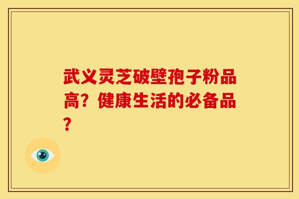 武义灵芝破壁孢子粉品高?健康生活的必备品?