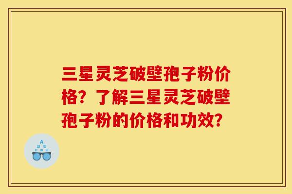 三星灵芝破壁孢子粉价格？了解三星灵芝破壁孢子粉的价格和功效？
