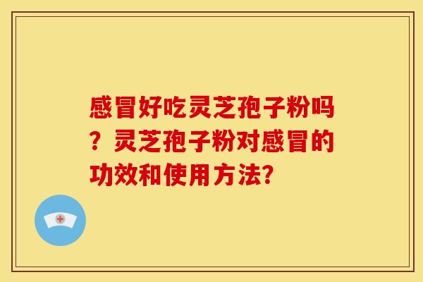 感冒好吃灵芝孢子粉吗?灵芝孢子粉对感冒的功效和使用方法?