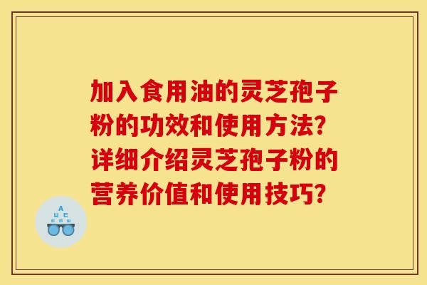 加入食用油的灵芝孢子粉的功效和使用方法?详细介绍灵芝孢子粉的营养价值和使用技巧?