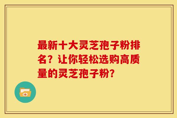 最新十大灵芝孢子粉排名?让你轻松选购高质量的灵芝孢子粉?