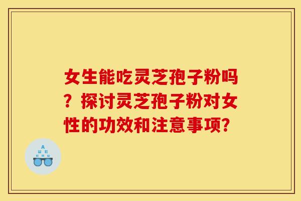 女生能吃灵芝孢子粉吗?探讨灵芝孢子粉对女性的功效和注意事项?