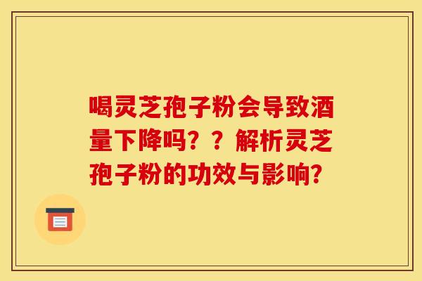 喝灵芝孢子粉会导致酒量下降吗??解析灵芝孢子粉的功效与影响?