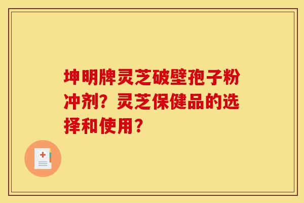 坤明牌灵芝破壁孢子粉冲剂?灵芝保健品的选择和使用?