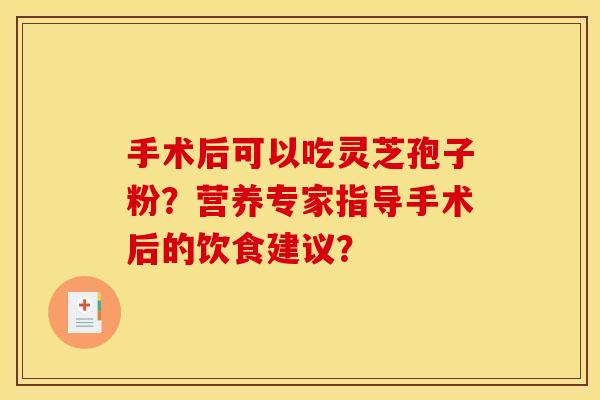 手术后可以吃灵芝孢子粉?营养专家指导手术后的饮食建议?