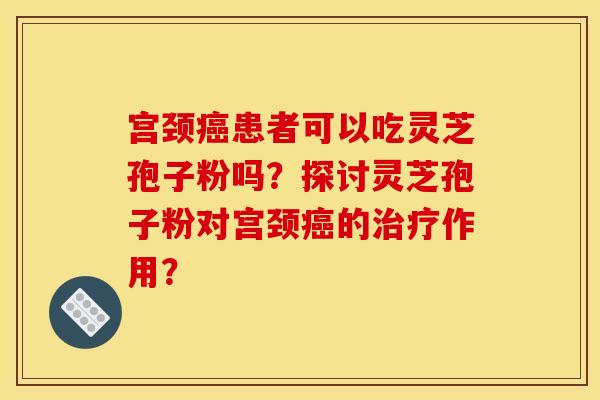 宫颈癌患者可以吃灵芝孢子粉吗？探讨灵芝孢子粉对宫颈癌的治疗作用？