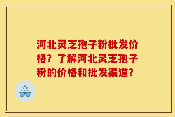 河北灵芝孢子粉批发价格？了解河北灵芝孢子粉的价格和批发渠道？