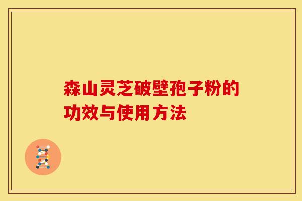 森山灵芝破壁孢子粉的功效与使用方法
