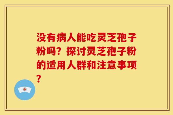 没有病人能吃灵芝孢子粉吗?探讨灵芝孢子粉的适用人群和注意事项?
