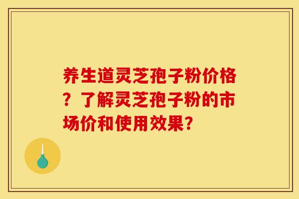 养生道灵芝孢子粉价格?了解灵芝孢子粉的市场价和使用效果?