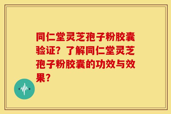 同仁堂灵芝孢子粉胶囊验证？了解同仁堂灵芝孢子粉胶囊的功效与效果？