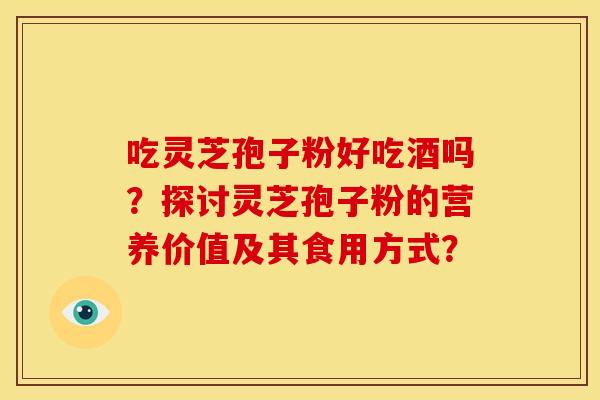 吃灵芝孢子粉好吃酒吗?探讨灵芝孢子粉的营养价值及其食用方式?